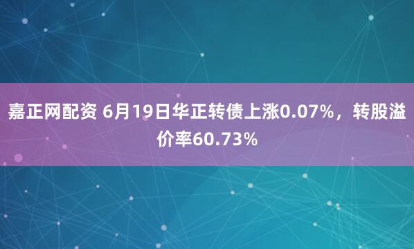 嘉正网配资 6月19日华正转债上涨0.07%，转股溢价率60.73%