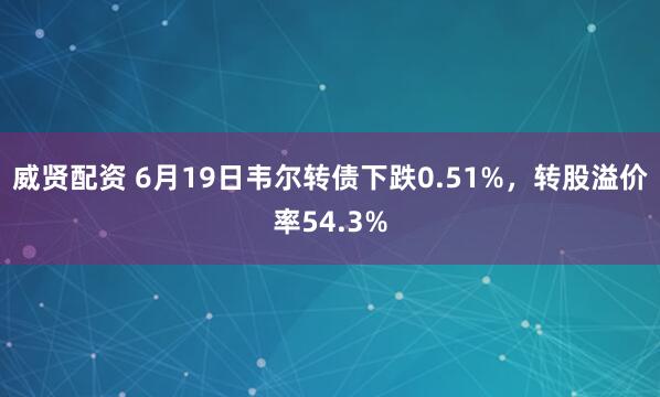 威贤配资 6月19日韦尔转债下跌0.51%，转股溢价率54.3%