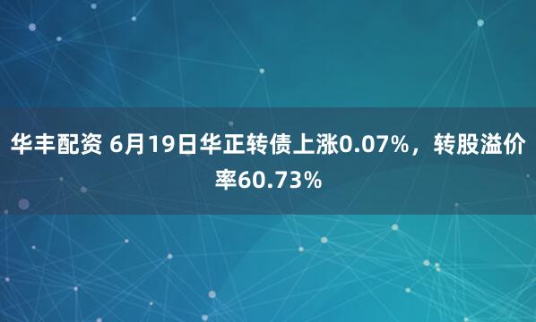 华丰配资 6月19日华正转债上涨0.07%，转股溢价率60.73%