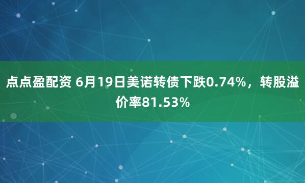 点点盈配资 6月19日美诺转债下跌0.74%，转股溢价率81.53%