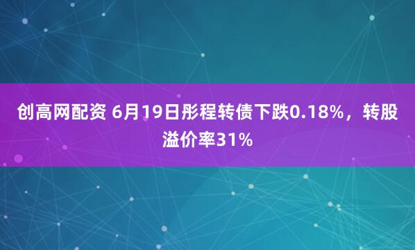 创高网配资 6月19日彤程转债下跌0.18%，转股溢价率31%