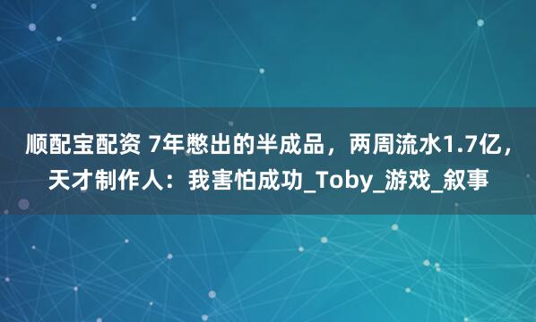 顺配宝配资 7年憋出的半成品，两周流水1.7亿，天才制作人：我害怕成功_Toby_游戏_叙事