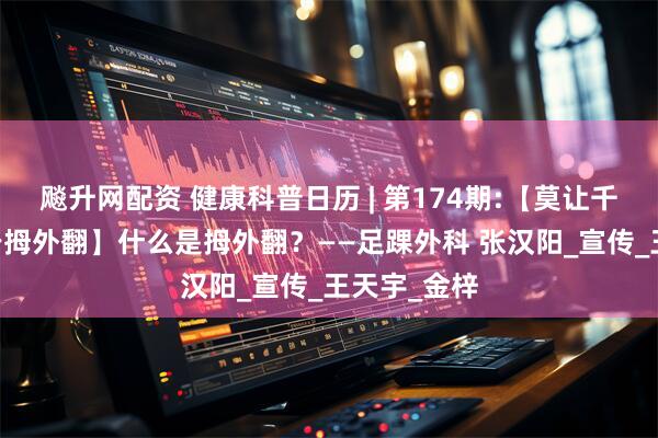 飚升网配资 健康科普日历 | 第174期:【莫让千里之行 止于拇外翻】什么是拇外翻？——足踝外科 张汉阳_宣传_王天宇_金梓