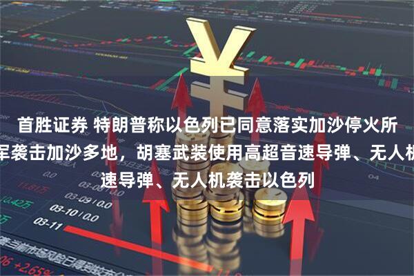 首胜证券 特朗普称以色列已同意落实加沙停火所需条件！以军袭击加沙多地，胡塞武装使用高超音速导弹、无人机袭击以色列