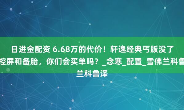 日进金配资 6.68万的代价！轩逸经典丐版没了中控屏和备胎，你们会买单吗？_念寒_配置_雪佛兰科鲁泽