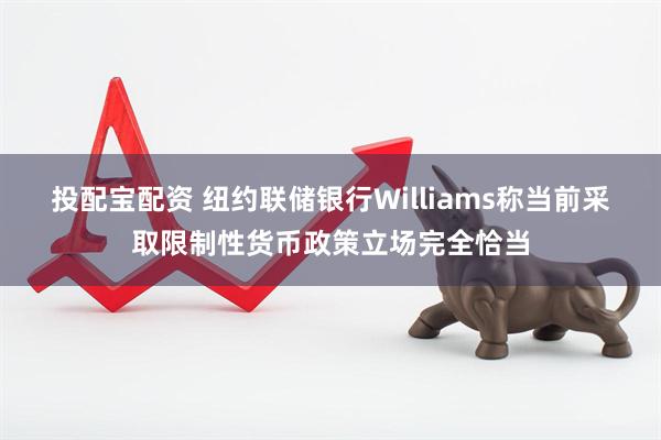 投配宝配资 纽约联储银行Williams称当前采取限制性货币政策立场完全恰当