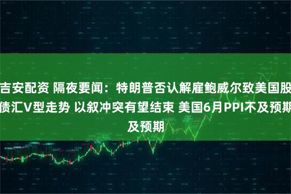 吉安配资 隔夜要闻：特朗普否认解雇鲍威尔致美国股债汇V型走势 以叙冲突有望结束 美国6月PPI不及预期