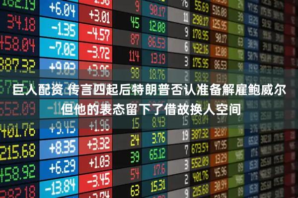 巨人配资 传言四起后特朗普否认准备解雇鲍威尔 但他的表态留下了借故换人空间