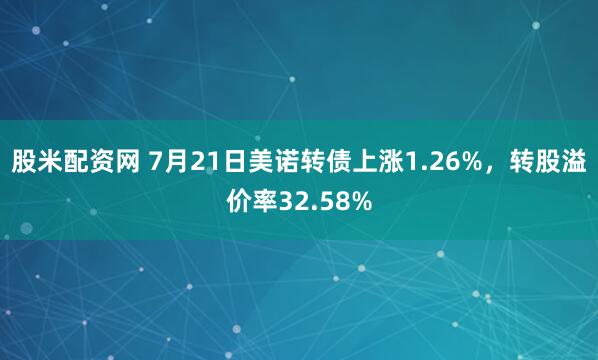 股米配资网 7月21日美诺转债上涨1.26%，转股溢价率32.58%