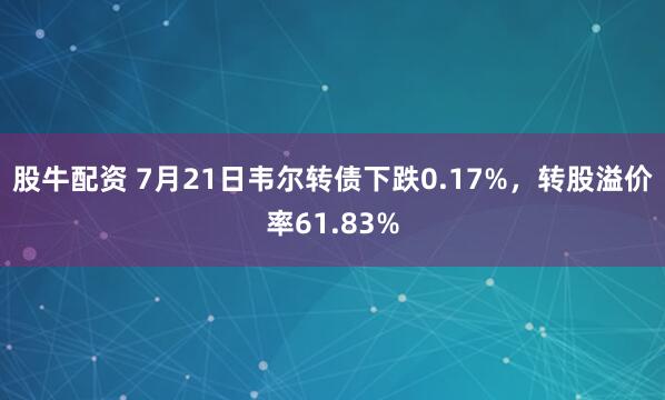股牛配资 7月21日韦尔转债下跌0.17%，转股溢价率61.83%