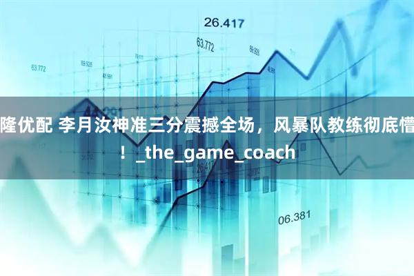 万隆优配 李月汝神准三分震撼全场，风暴队教练彻底懵了！_the_game_coach