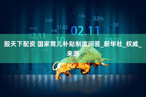 股天下配资 国家育儿补贴制度问答_新华社_权威_来源