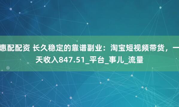 惠配配资 长久稳定的靠谱副业：淘宝短视频带货，一天收入847.51_平台_事儿_流量