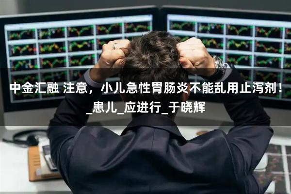 中金汇融 注意，小儿急性胃肠炎不能乱用止泻剂！_患儿_应进行_于晓辉