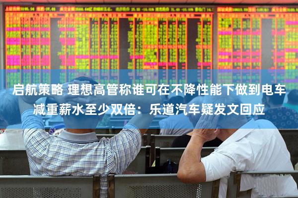 启航策略 理想高管称谁可在不降性能下做到电车减重薪水至少双倍：乐道汽车疑发文回应
