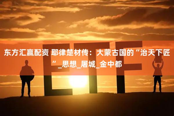 东方汇赢配资 耶律楚材传：大蒙古国的“治天下匠”_思想_屠城_金中都