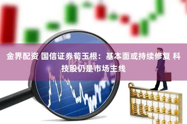 金界配资 国信证券荀玉根：基本面或持续修复 科技股仍是市场主线
