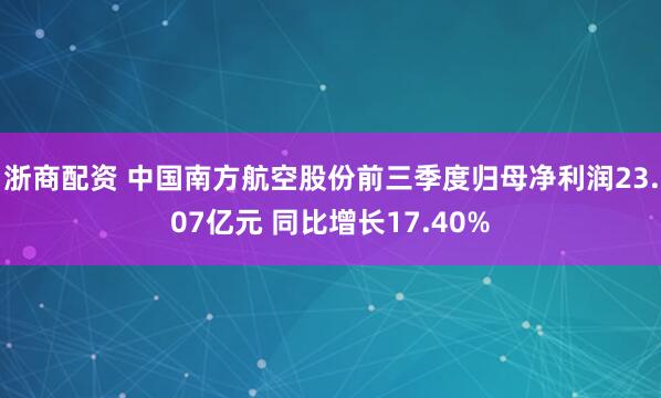 浙商配资 中国南方航空股份前三季度归母净利润23.07亿元 同比增长17.40%