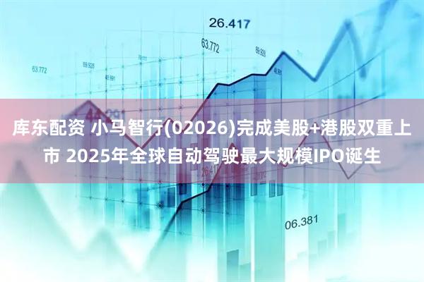 库东配资 小马智行(02026)完成美股+港股双重上市 2025年全球自动驾驶最大规模IPO诞生