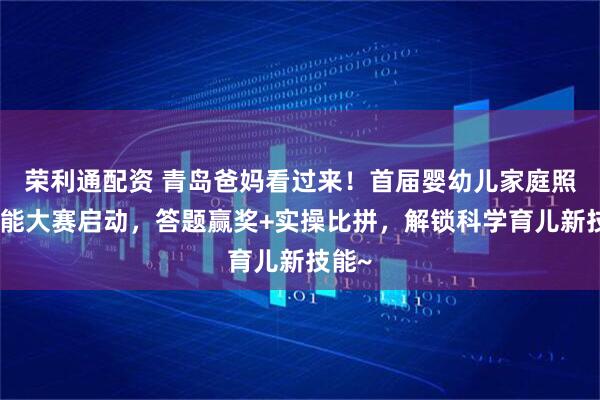 荣利通配资 青岛爸妈看过来！首届婴幼儿家庭照护技能大赛启动，答题赢奖+实操比拼，解锁科学育儿新技能~