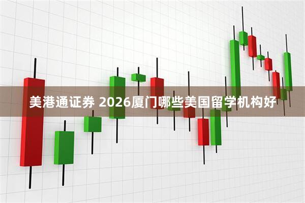 美港通证券 2026厦门哪些美国留学机构好