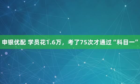 申银优配 学员花1.6万，考了75次才通过“科目一”