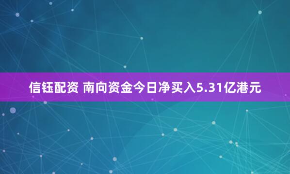 信钰配资 南向资金今日净买入5.31亿港元