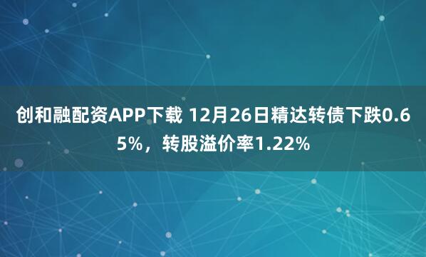 创和融配资APP下载 12月26日精达转债下跌0.65%，转股溢价率1.22%