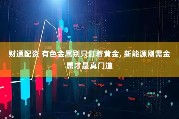 财通配资 有色金属别只盯着黄金, 新能源刚需金属才是真门道