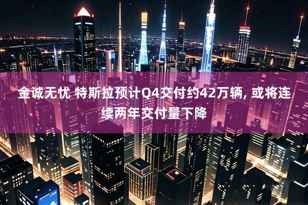 金诚无忧 特斯拉预计Q4交付约42万辆, 或将连续两年交付量下降