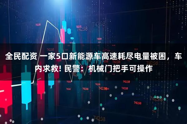 全民配资 一家5口新能源车高速耗尽电量被困，车内求救! 民警：机械门把手可操作